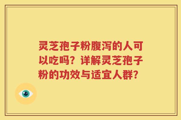 灵芝孢子粉腹泻的人可以吃吗？详解灵芝孢子粉的功效与适宜人群？
