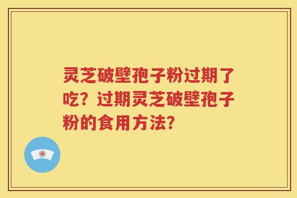灵芝破壁孢子粉过期了吃？过期灵芝破壁孢子粉的食用方法？