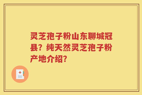 灵芝孢子粉山东聊城冠县？纯天然灵芝孢子粉产地介绍？