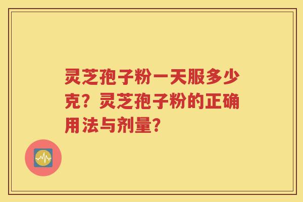 灵芝孢子粉一天服多少克？灵芝孢子粉的正确用法与剂量？