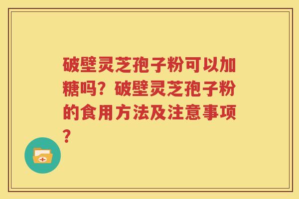 破壁灵芝孢子粉可以加糖吗？破壁灵芝孢子粉的食用方法及注意事项？