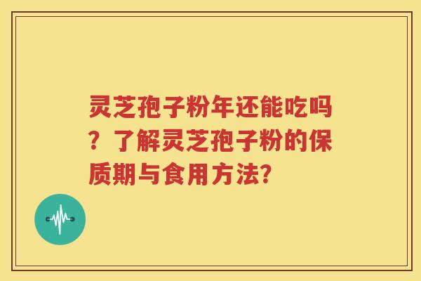 灵芝孢子粉年还能吃吗？了解灵芝孢子粉的保质期与食用方法？