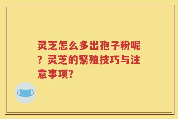 灵芝怎么多出孢子粉呢？灵芝的繁殖技巧与注意事项？