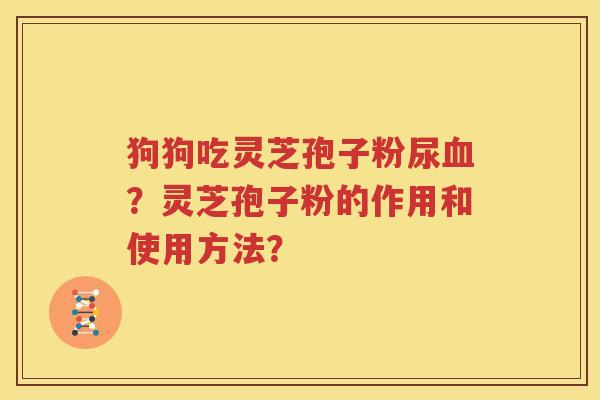 狗狗吃灵芝孢子粉尿血？灵芝孢子粉的作用和使用方法？
