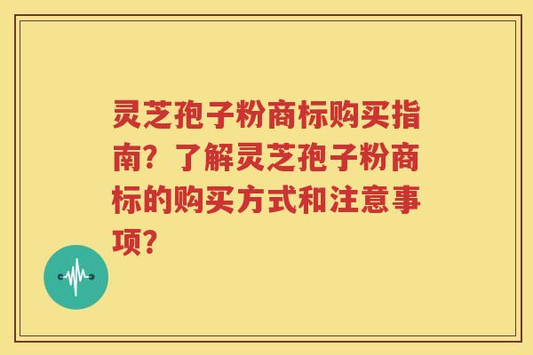 灵芝孢子粉商标购买指南？了解灵芝孢子粉商标的购买方式和注意事项？