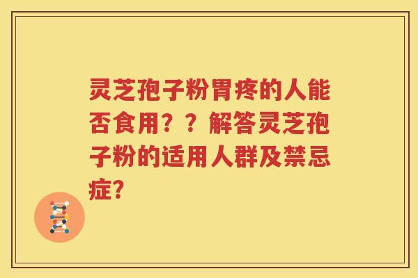 灵芝孢子粉胃疼的人能否食用？？解答灵芝孢子粉的适用人群及禁忌症？