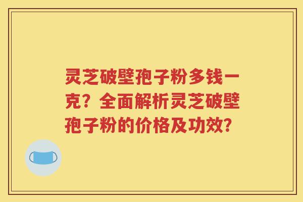 灵芝破壁孢子粉多钱一克？全面解析灵芝破壁孢子粉的价格及功效？