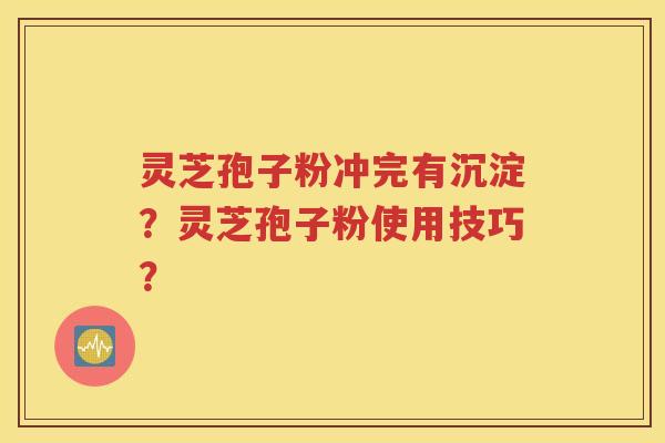 灵芝孢子粉冲完有沉淀？灵芝孢子粉使用技巧？
