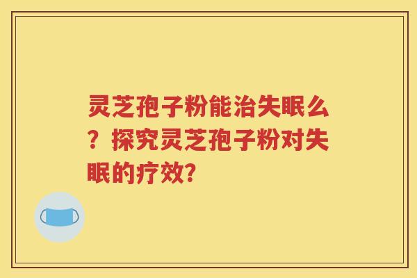 灵芝孢子粉能治失眠么？探究灵芝孢子粉对失眠的疗效？