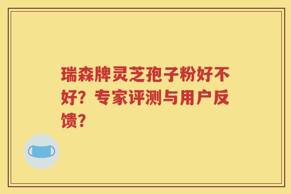 瑞森牌灵芝孢子粉好不好？专家评测与用户反馈？