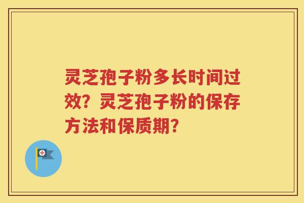灵芝孢子粉多长时间过效？灵芝孢子粉的保存方法和保质期？