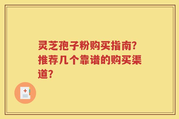 灵芝孢子粉购买指南？推荐几个靠谱的购买渠道？