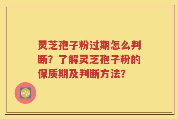 灵芝孢子粉过期怎么判断？了解灵芝孢子粉的保质期及判断方法？