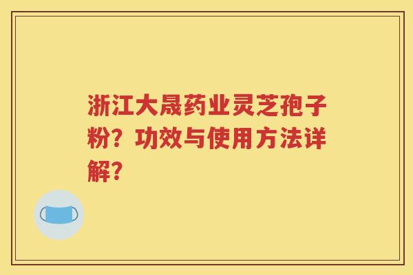 浙江大晟药业灵芝孢子粉？功效与使用方法详解？