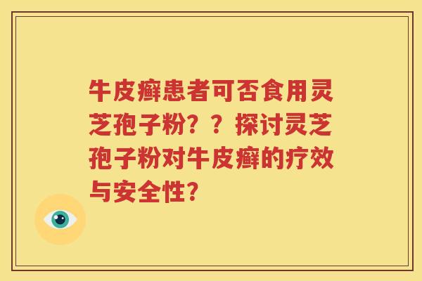 牛皮癣患者可否食用灵芝孢子粉？？探讨灵芝孢子粉对牛皮癣的疗效与安全性？