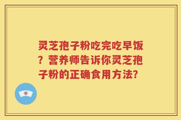 灵芝孢子粉吃完吃早饭？营养师告诉你灵芝孢子粉的正确食用方法？