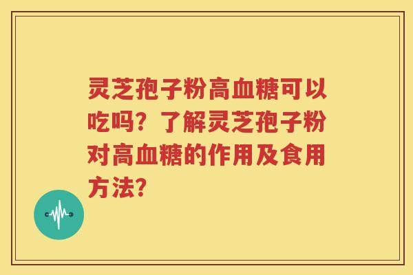 灵芝孢子粉高血糖可以吃吗？了解灵芝孢子粉对高血糖的作用及食用方法？