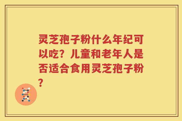 灵芝孢子粉什么年纪可以吃？儿童和老年人是否适合食用灵芝孢子粉？