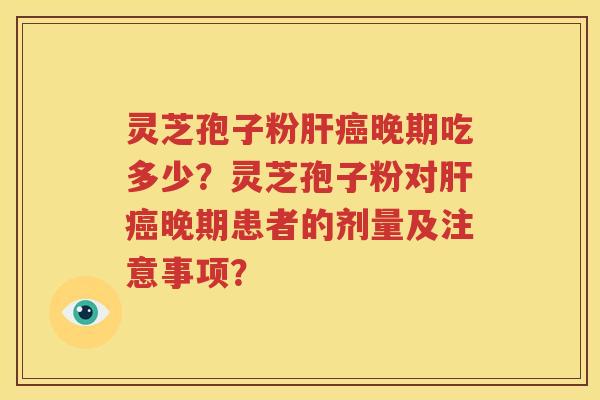 灵芝孢子粉肝癌晚期吃多少？灵芝孢子粉对肝癌晚期患者的剂量及注意事项？
