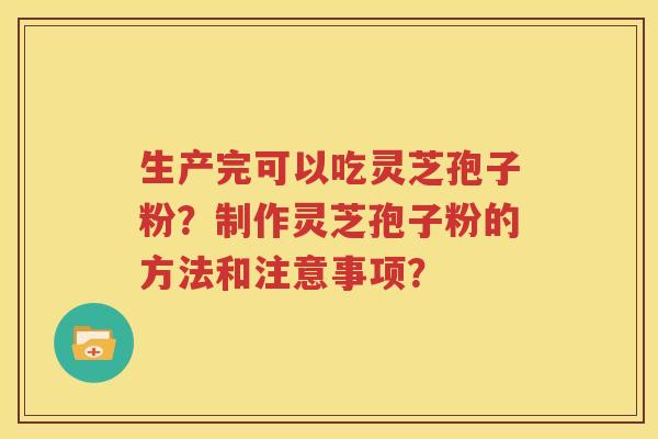 生产完可以吃灵芝孢子粉？制作灵芝孢子粉的方法和注意事项？