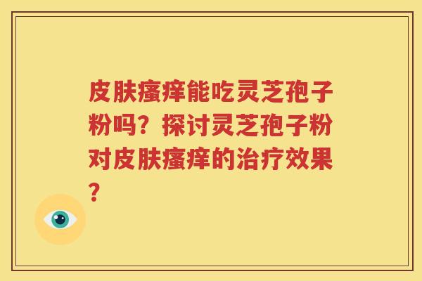 皮肤瘙痒能吃灵芝孢子粉吗？探讨灵芝孢子粉对皮肤瘙痒的治疗效果？