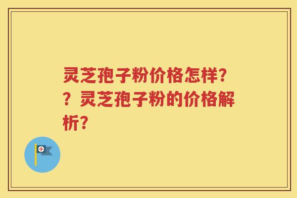 灵芝孢子粉价格怎样？？灵芝孢子粉的价格解析？
