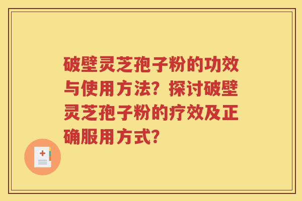 破壁灵芝孢子粉的功效与使用方法？探讨破壁灵芝孢子粉的疗效及正确服用方式？