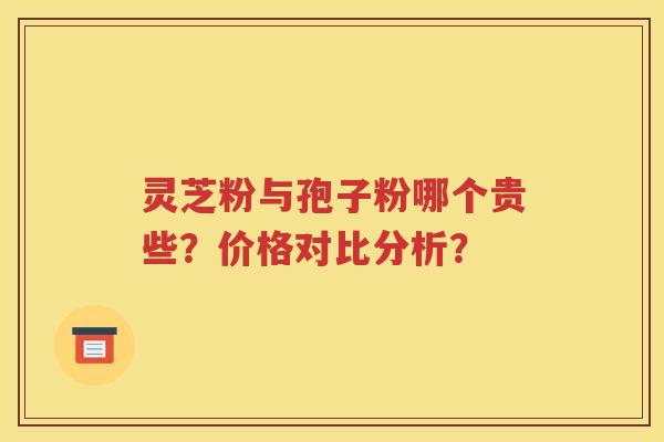 灵芝粉与孢子粉哪个贵些？价格对比分析？