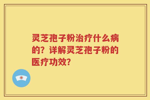 灵芝孢子粉治疗什么病的？详解灵芝孢子粉的医疗功效？
