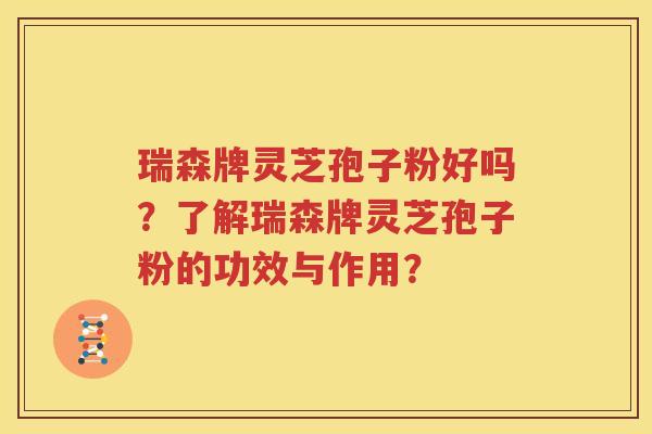 瑞森牌灵芝孢子粉好吗？了解瑞森牌灵芝孢子粉的功效与作用？