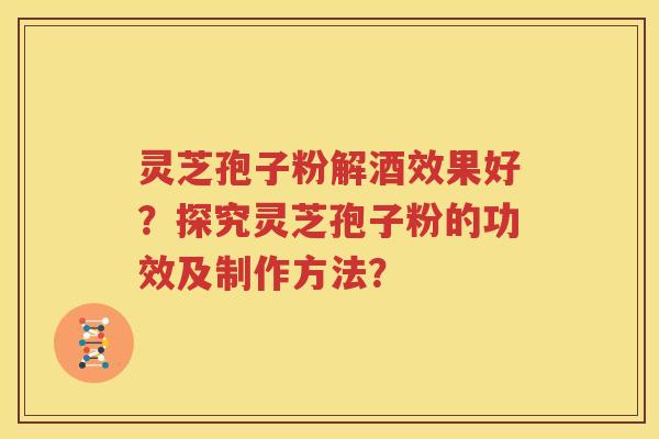 灵芝孢子粉解酒效果好？探究灵芝孢子粉的功效及制作方法？