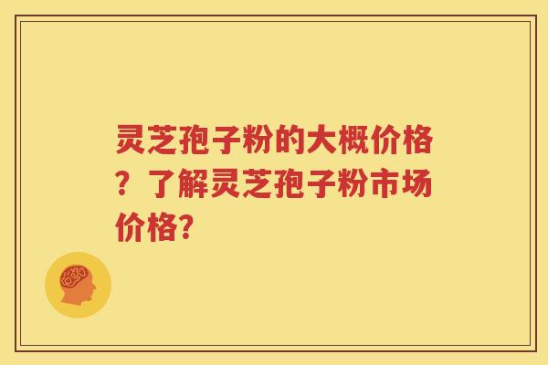 灵芝孢子粉的大概价格？了解灵芝孢子粉市场价格？