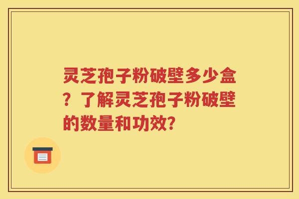 灵芝孢子粉破壁多少盒？了解灵芝孢子粉破壁的数量和功效？
