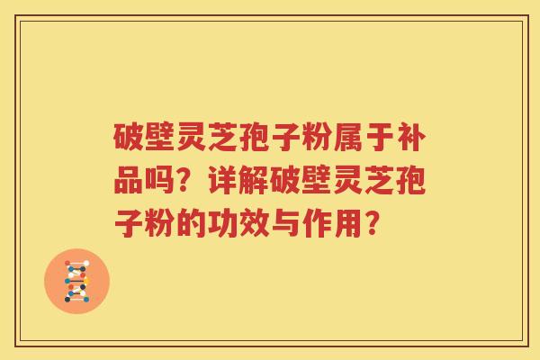 破壁灵芝孢子粉属于补品吗？详解破壁灵芝孢子粉的功效与作用？