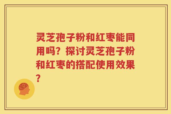 灵芝孢子粉和红枣能同用吗？探讨灵芝孢子粉和红枣的搭配使用效果？