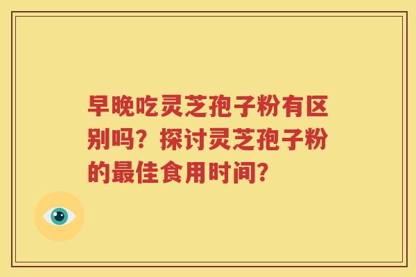 早晚吃灵芝孢子粉有区别吗？探讨灵芝孢子粉的最佳食用时间？