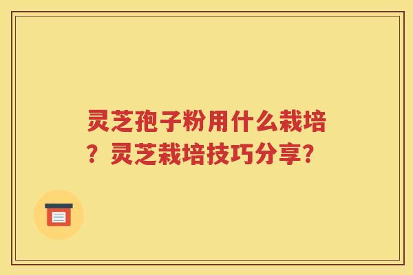灵芝孢子粉用什么栽培？灵芝栽培技巧分享？
