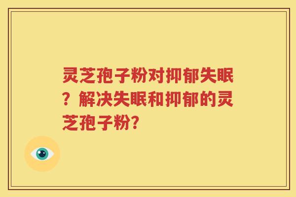 灵芝孢子粉对抑郁失眠？解决失眠和抑郁的灵芝孢子粉？