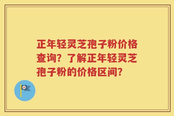 正年轻灵芝孢子粉价格查询？了解正年轻灵芝孢子粉的价格区间？