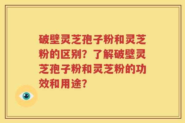 破壁灵芝孢子粉和灵芝粉的区别？了解破壁灵芝孢子粉和灵芝粉的功效和用途？