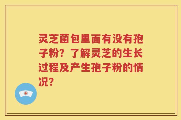 灵芝菌包里面有没有孢子粉？了解灵芝的生长过程及产生孢子粉的情况？