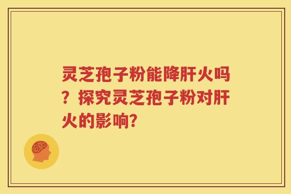 灵芝孢子粉能降肝火吗？探究灵芝孢子粉对肝火的影响？