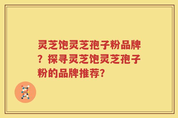灵芝饱灵芝孢子粉品牌？探寻灵芝饱灵芝孢子粉的品牌推荐？