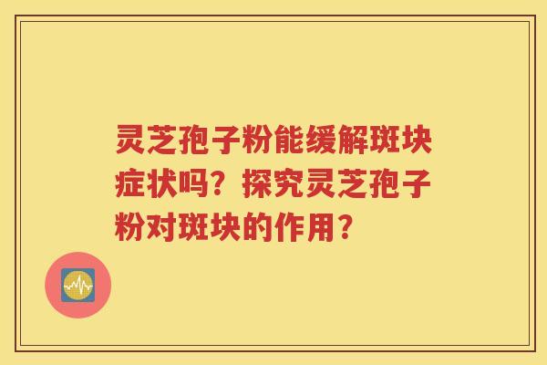 灵芝孢子粉能缓解斑块症状吗？探究灵芝孢子粉对斑块的作用？