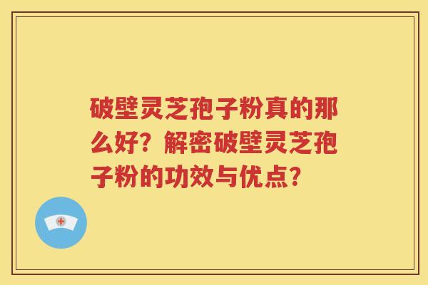 破壁灵芝孢子粉真的那么好？解密破壁灵芝孢子粉的功效与优点？
