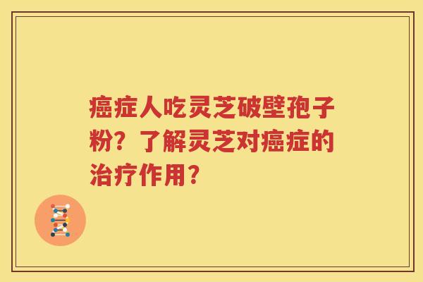 癌症人吃灵芝破壁孢子粉？了解灵芝对癌症的治疗作用？