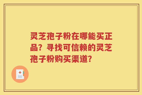 灵芝孢子粉在哪能买正品？寻找可信赖的灵芝孢子粉购买渠道？