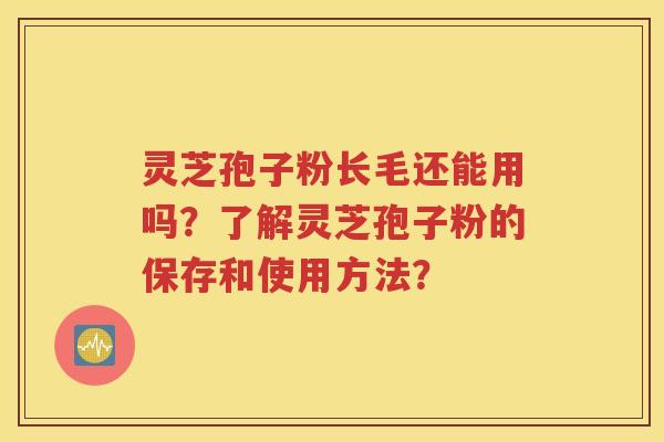 灵芝孢子粉长毛还能用吗？了解灵芝孢子粉的保存和使用方法？