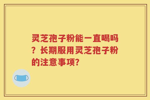 灵芝孢子粉能一直喝吗？长期服用灵芝孢子粉的注意事项？