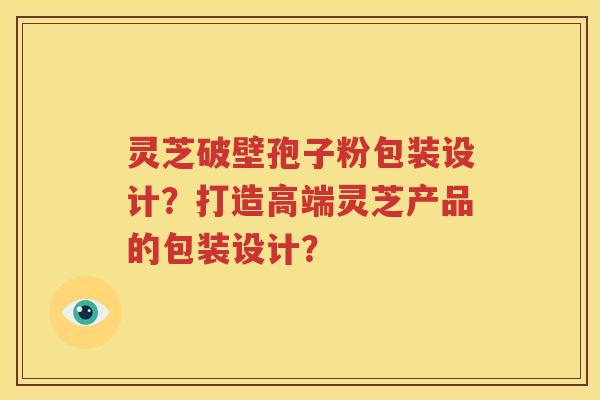灵芝破壁孢子粉包装设计？打造高端灵芝产品的包装设计？